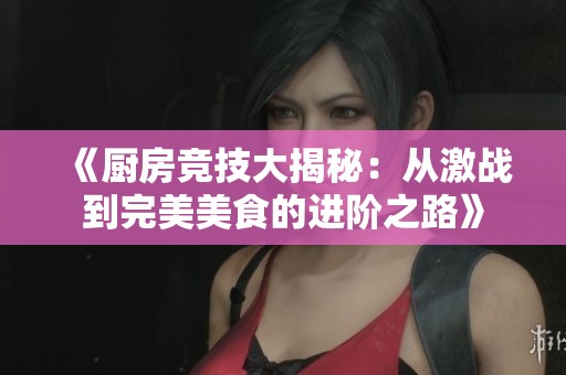《厨房竞技大揭秘：从激战到完美美食的进阶之路》