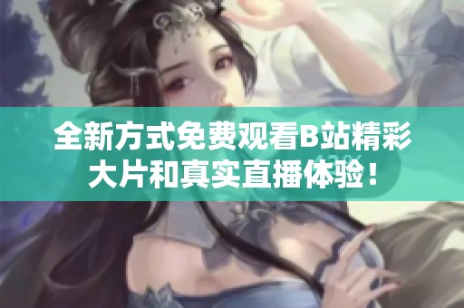 全新方式免费观看B站精彩大片和真实直播体验！