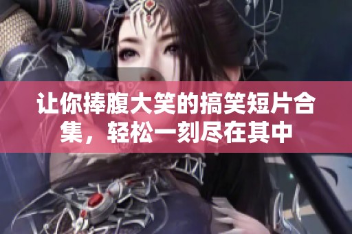 让你捧腹大笑的搞笑短片合集，轻松一刻尽在其中