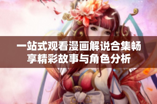 一站式观看漫画解说合集畅享精彩故事与角色分析