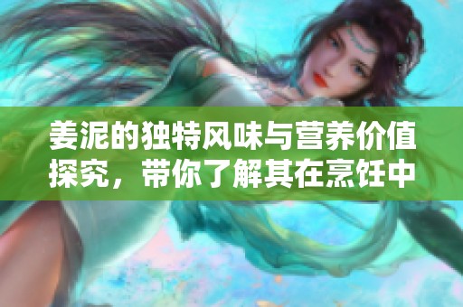 姜泥的独特风味与营养价值探究，带你了解其在烹饪中的应用