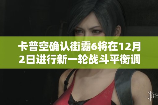卡普空确认街霸6将在12月2日进行新一轮战斗平衡调整，敬请期待新变化