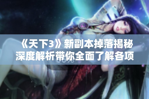 《天下3》新副本掉落揭秘深度解析带你全面了解各项掉摆机制与攻略技巧