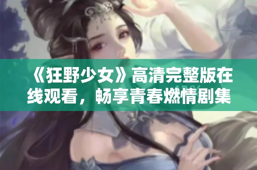 《狂野少女》高清完整版在线观看，畅享青春燃情剧集