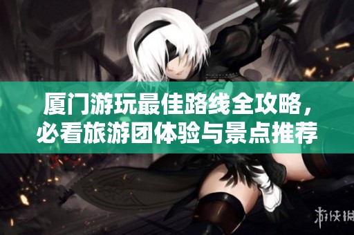 厦门游玩最佳路线全攻略，必看旅游团体验与景点推荐详细指南