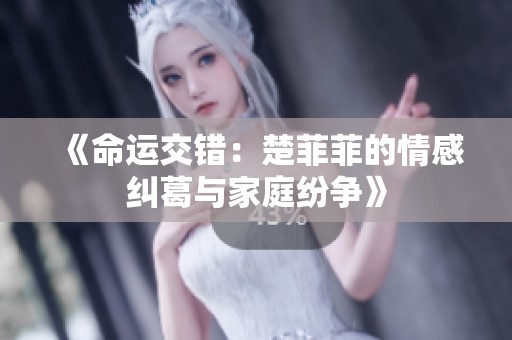 《命运交错：楚菲菲的情感纠葛与家庭纷争》