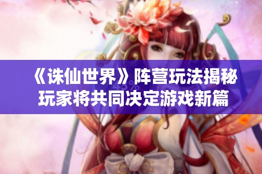 《诛仙世界》阵营玩法揭秘 玩家将共同决定游戏新篇章的发展轨迹
