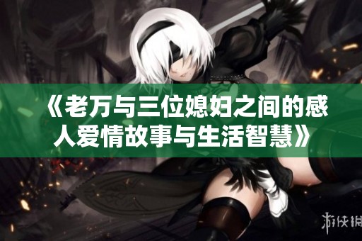 《老万与三位媳妇之间的感人爱情故事与生活智慧》