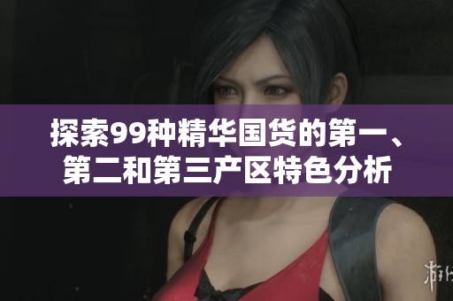 探索99种精华国货的第一、第二和第三产区特色分析