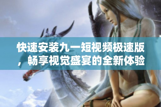 快速安装九一短视频极速版，畅享视觉盛宴的全新体验