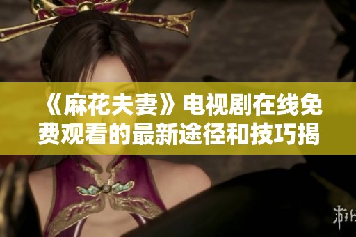 《麻花夫妻》电视剧在线免费观看的最新途径和技巧揭秘