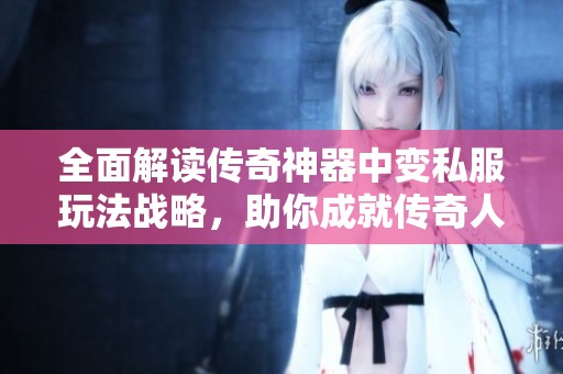 全面解读传奇神器中变私服玩法战略，助你成就传奇人生的秘诀与技巧