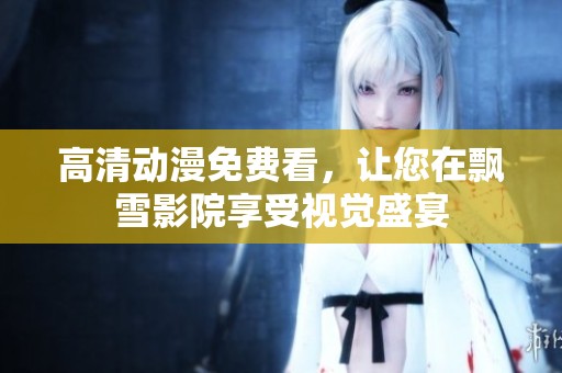 高清动漫免费看，让您在飘雪影院享受视觉盛宴