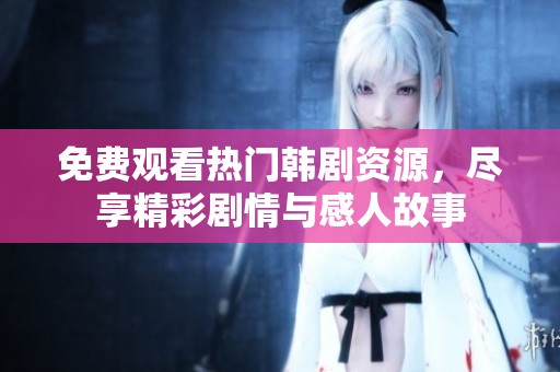 免费观看热门韩剧资源，尽享精彩剧情与感人故事