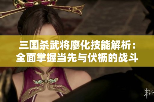 三国杀武将廖化技能解析：全面掌握当先与伏枥的战斗策略和应用技巧