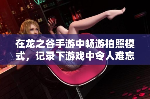 在龙之谷手游中畅游拍照模式，记录下游戏中令人难忘的美丽瞬间与精彩回忆