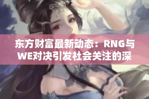 东方财富最新动态：RNG与WE对决引发社会关注的深度分析与回顾