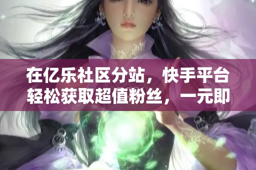 在亿乐社区分站，快手平台轻松获取超值粉丝，一元即可拥有100个全新粉丝