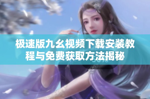 极速版九幺视频下载安装教程与免费获取方法揭秘