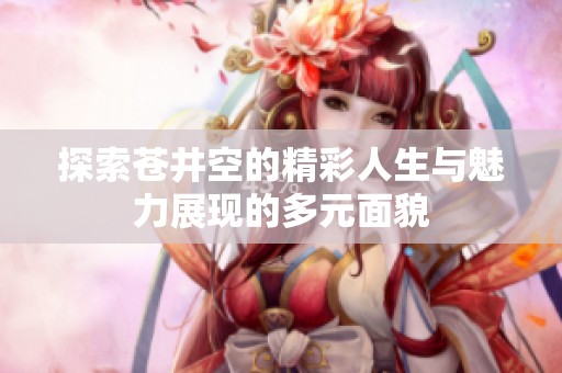 探索苍井空的精彩人生与魅力展现的多元面貌