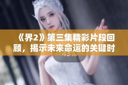 《界2》第三集精彩片段回顾，揭示未来命运的关键时刻