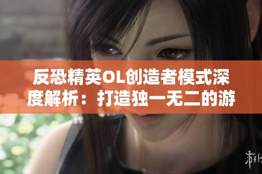 反恐精英OL创造者模式深度解析：打造独一无二的游戏世界体验指南