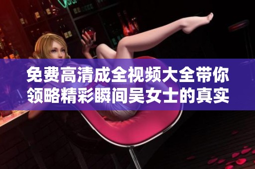 免费高清成全视频大全带你领略精彩瞬间吴女士的真实感受