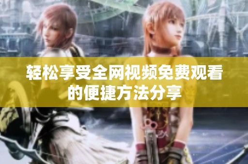 轻松享受全网视频免费观看的便捷方法分享