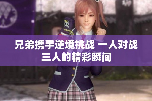 兄弟携手逆境挑战 一人对战三人的精彩瞬间