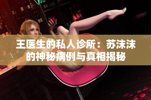 王医生的私人诊所：苏沫沫的神秘病例与真相揭秘