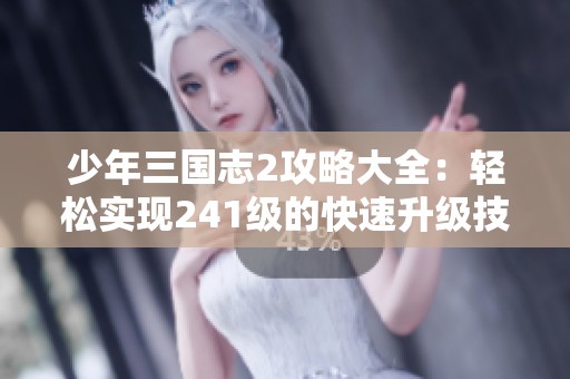 少年三国志2攻略大全：轻松实现241级的快速升级技巧与高效策略分享
