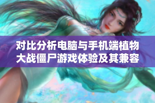对比分析电脑与手机端植物大战僵尸游戏体验及其兼容性特点探讨