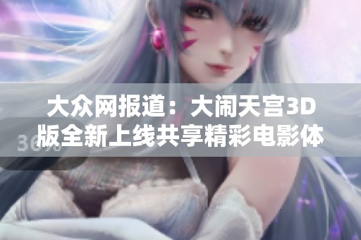 大众网报道：大闹天宫3D版全新上线共享精彩电影体验免费观看。