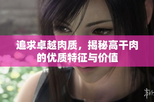 追求卓越肉质，揭秘高干肉的优质特征与价值