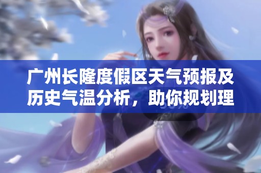 广州长隆度假区天气预报及历史气温分析，助你规划理想旅游行程的综合指南