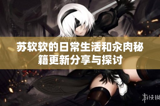 苏软软的日常生活和汆肉秘籍更新分享与探讨