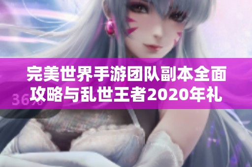完美世界手游团队副本全面攻略与乱世王者2020年礼包获取方法揭秘详解