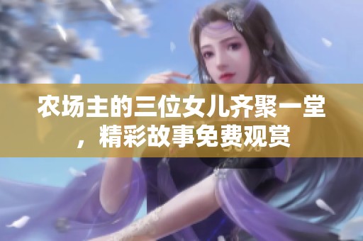 农场主的三位女儿齐聚一堂，精彩故事免费观赏