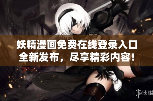 妖精漫画免费在线登录入口全新发布，尽享精彩内容！