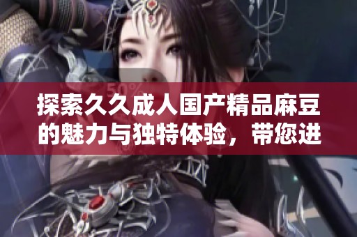 探索久久成人国产精品麻豆的魅力与独特体验，带您进入新世界