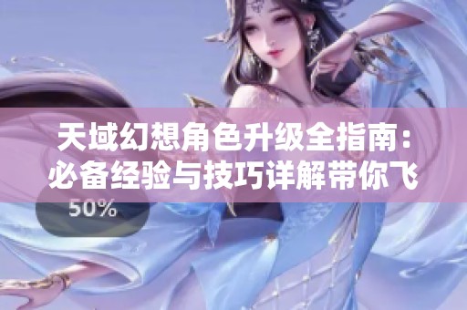 天域幻想角色升级全指南：必备经验与技巧详解带你飞速成长