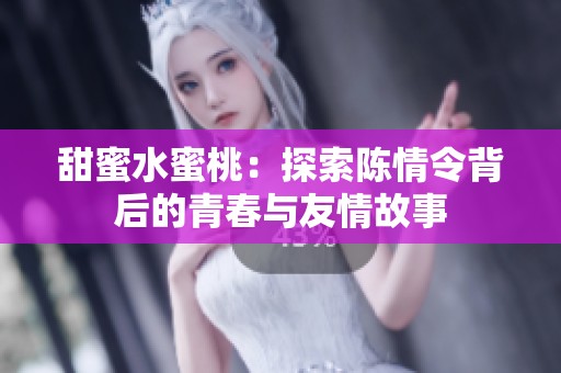 甜蜜水蜜桃：探索陈情令背后的青春与友情故事