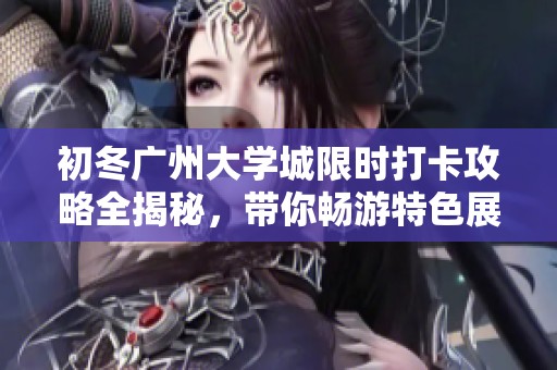 初冬广州大学城限时打卡攻略全揭秘，带你畅游特色展览与文化活动