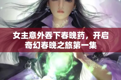 女主意外吞下春晚药，开启奇幻春晚之旅第一集