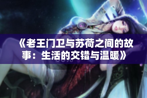 《老王门卫与苏荷之间的故事：生活的交错与温暖》