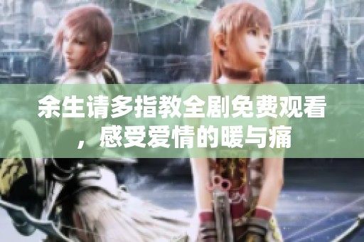 余生请多指教全剧免费观看，感受爱情的暖与痛