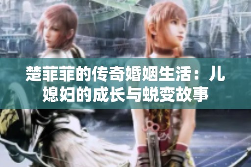 楚菲菲的传奇婚姻生活：儿媳妇的成长与蜕变故事