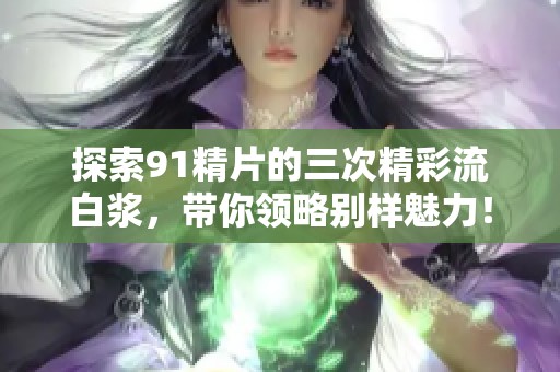 探索91精片的三次精彩流白浆，带你领略别样魅力！
