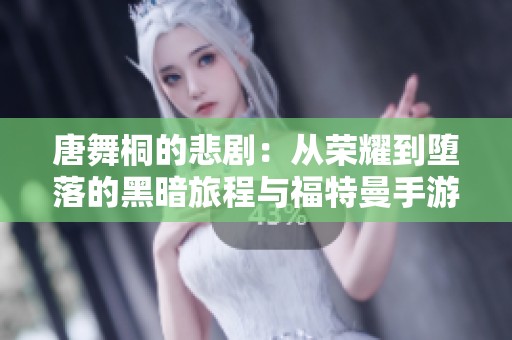 唐舞桐的悲剧：从荣耀到堕落的黑暗旅程与福特曼手游的对比分析