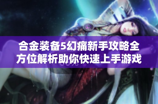 合金装备5幻痛新手攻略全方位解析助你快速上手游戏技巧与策略